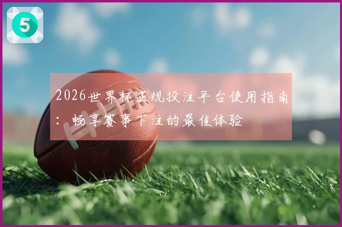 2026世界杯正规投注平台使用指南：畅享赛事下注的最佳体验