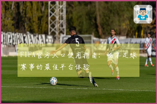 FIFA官方入口使用指南：畅享足球赛事的最佳平台体验