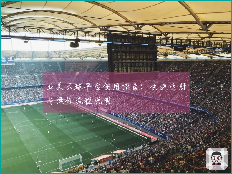 亚美买球平台使用指南：快速注册与操作流程说明