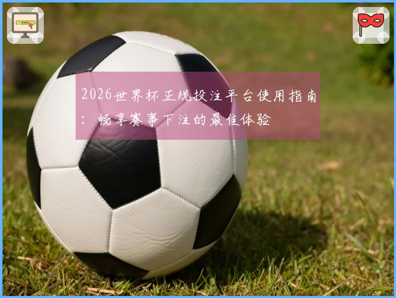 2026世界杯正规投注平台使用指南:畅享赛事下注的最佳体验