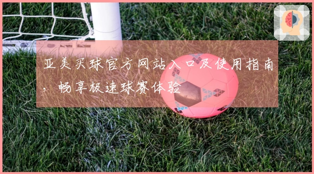 亚美买球官方网站入口及使用指南，畅享极速球赛体验