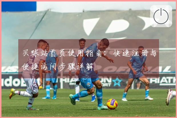 买球站首页使用指南：快速注册与便捷访问步骤详解