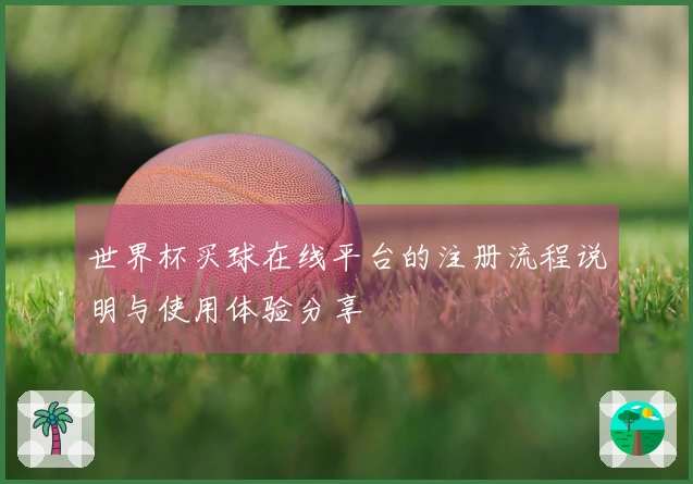 世界杯买球在线平台的注册流程说明与使用体验分享