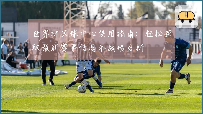 世界杯买球中心使用指南：轻松获取最新赛事信息和战绩分析