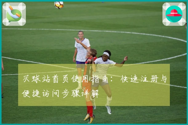 买球站首页使用指南：快速注册与便捷访问步骤详解