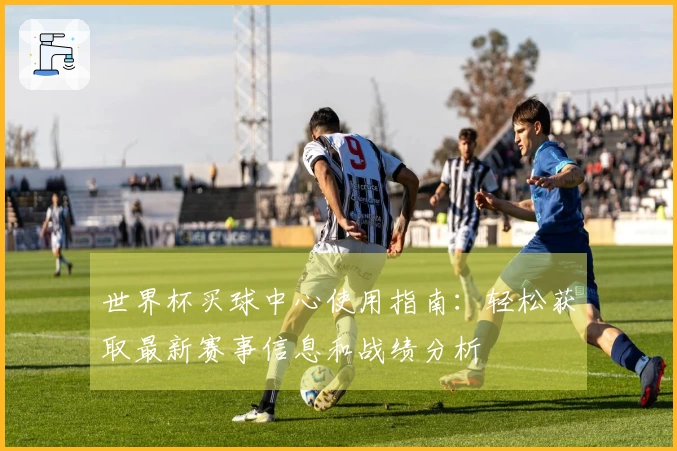 世界杯买球中心使用指南：轻松获取最新赛事信息和战绩分析