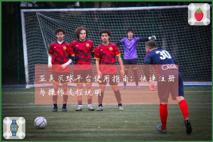 亚美买球平台使用指南：快速注册与操作流程说明
