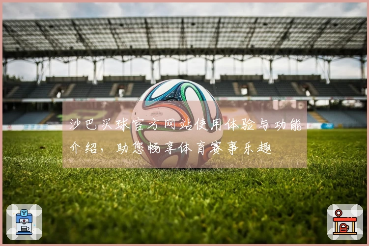 沙巴买球官方网站使用体验与功能介绍，助您畅享体育赛事乐趣